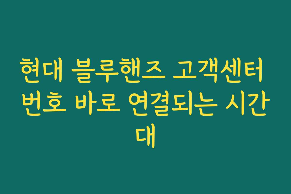 현대 블루핸즈 고객센터 번호 바로 연결되는 시간대 현대 블루핸즈 고객센터 번호 바로 연결되는 시간대
