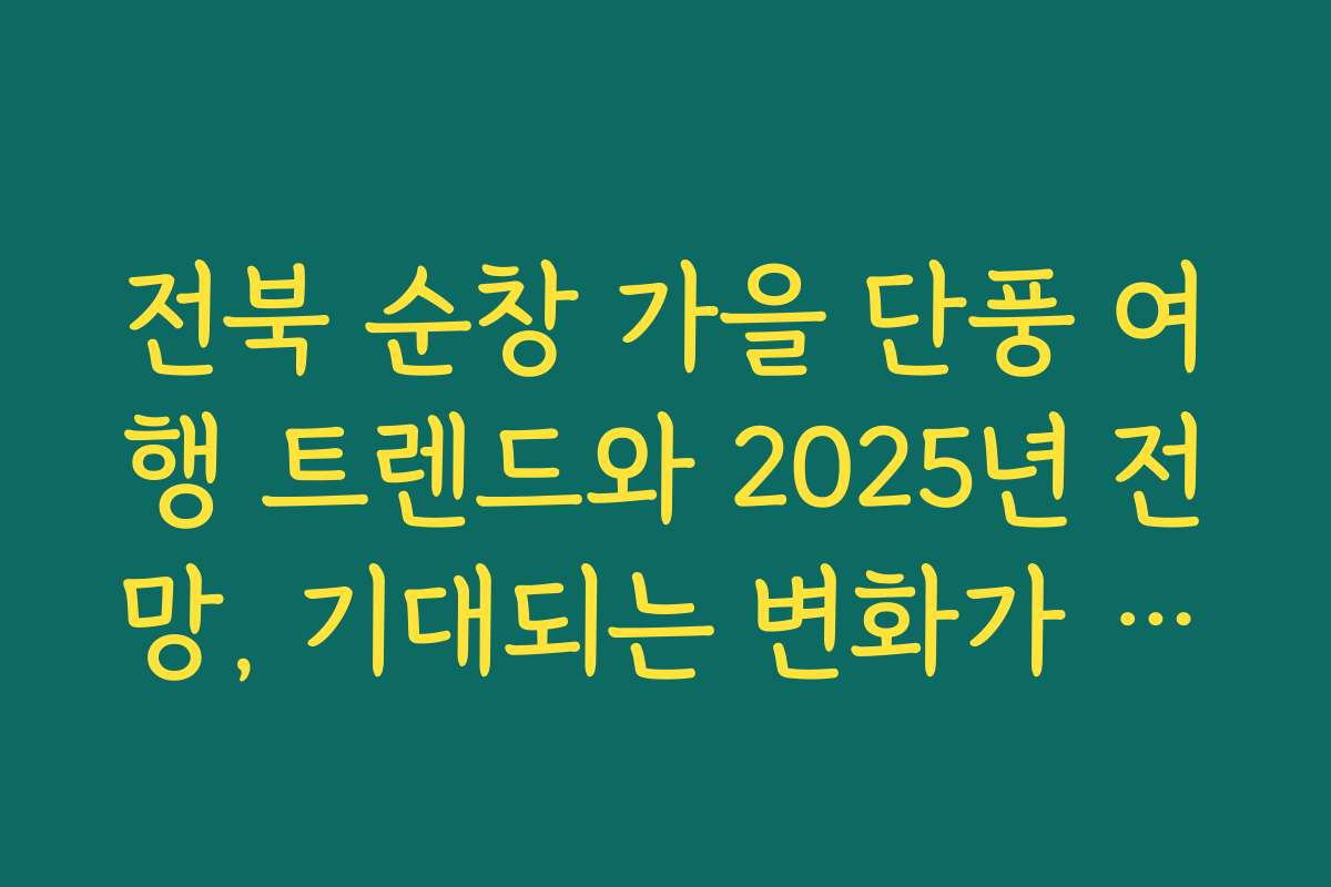 전북 순창 가을 단풍 여행 트렌드와 2025년 전망, 기대되는 변화가 궁금해요