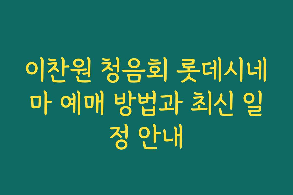 이찬원 청음회 롯데시네마 예매 방법과 최신 일정 안내