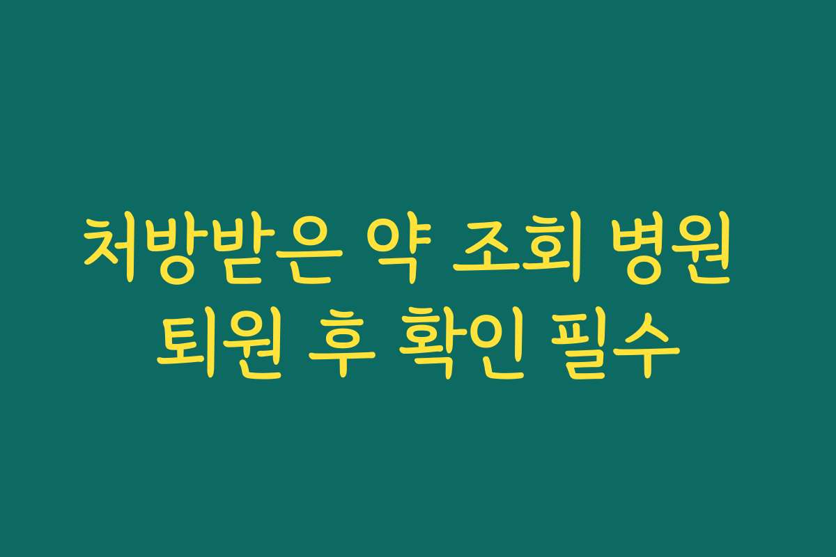 처방받은 약 조회 병원 퇴원 후 확인 필수 처방받은 약 조회 병원 퇴원 후 확인 필수