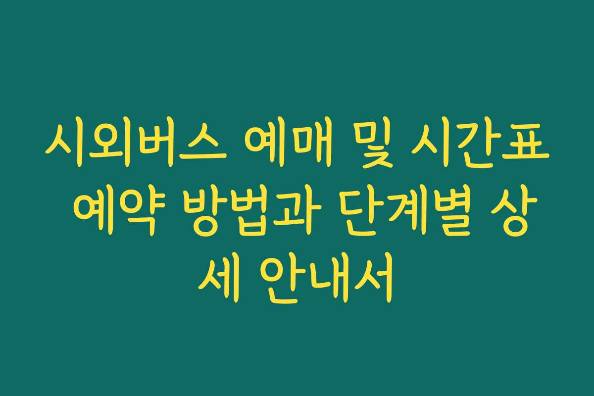 시외버스 예매 및 시간표 예약 방법과 단계별 상세 안내서
