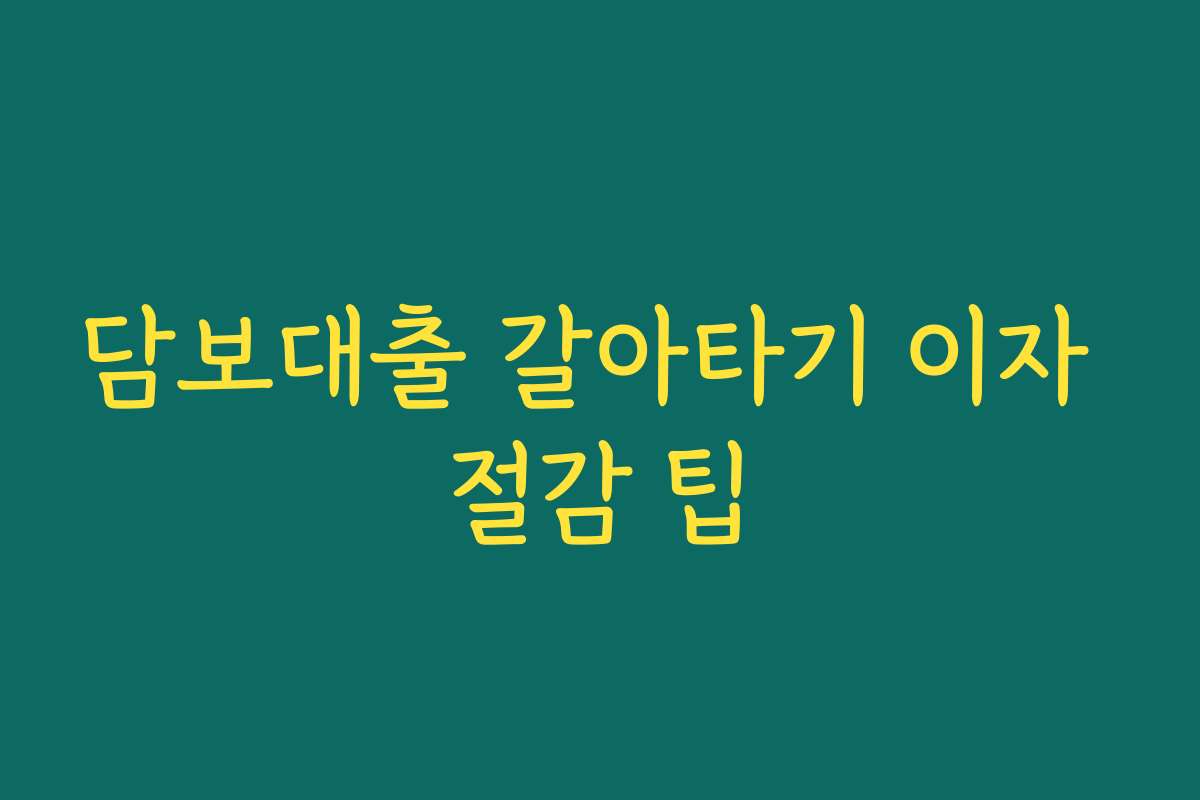 담보대출 갈아타기 이자 절감 팁