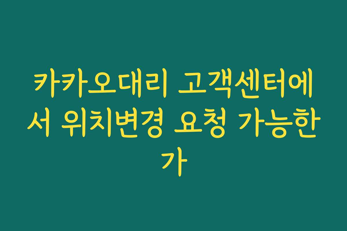 카카오대리 고객센터에서 위치변경 요청 가능한가 카카오대리 고객센터에서 위치변경 요청 가능한가