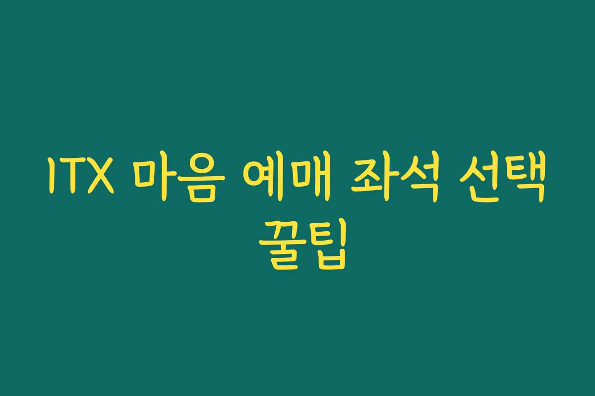 ITX 마음 예매 좌석 선택 꿀팁