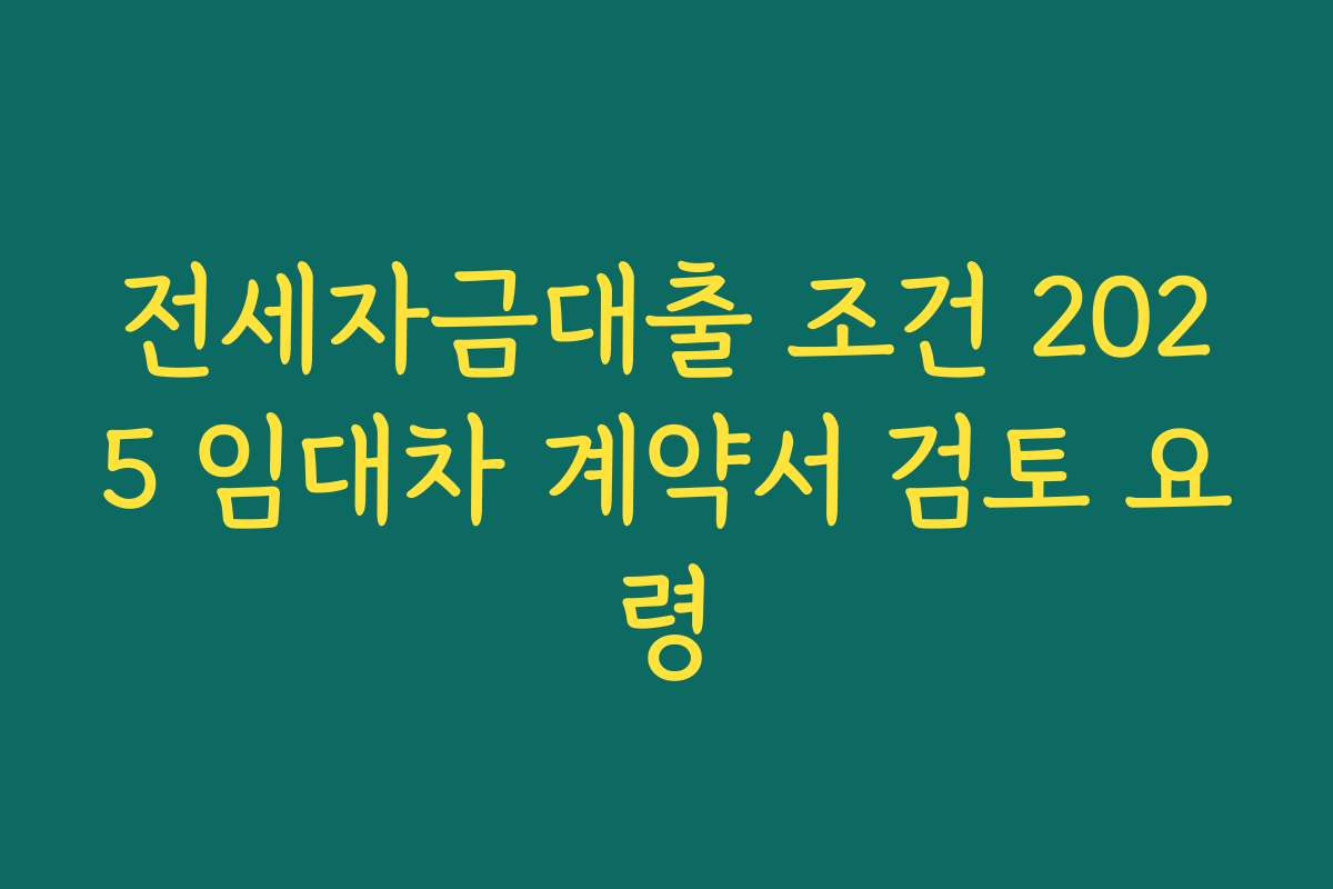 전세자금대출 조건 2025 임대차 계약서 검토 요령 전세자금대출 조건 2025 임대차 계약서 검토 요령