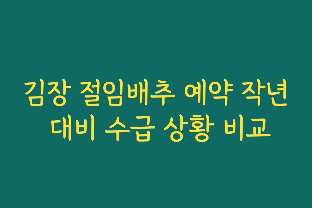김장 절임배추 예약 작년 대비 수급 상황 비교