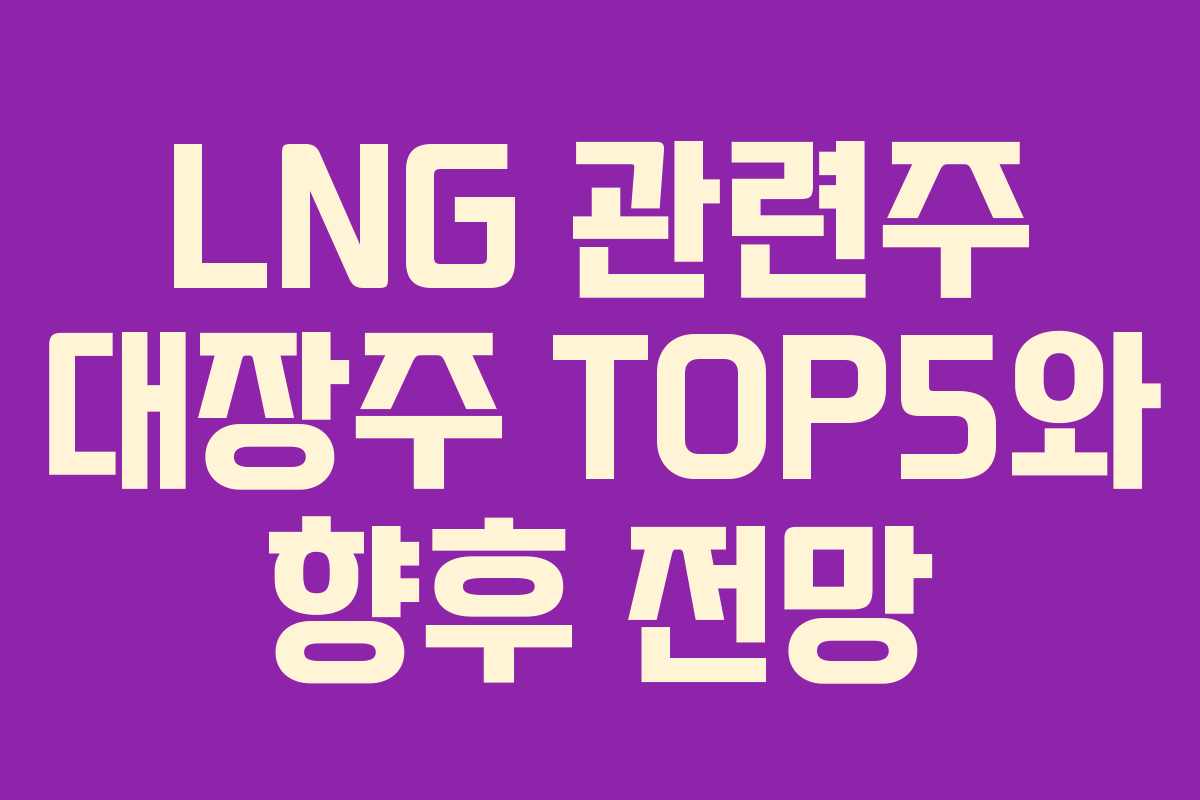 LNG 관련주 대장주 TOP5와 향후 전망 LNG 관련주 대장주 TOP5와 향후 전망