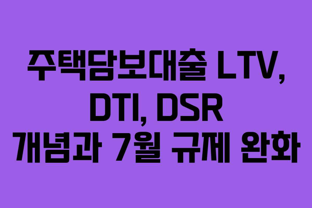 주택담보대출 LTV, DTI, DSR 개념과 7월 규제 완화