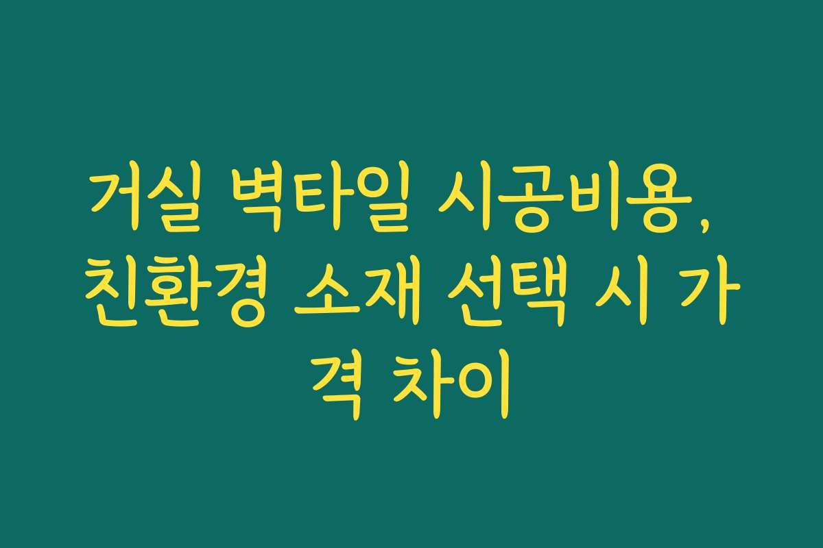 거실 벽타일 시공비용, 친환경 소재 선택 시 가격 차이