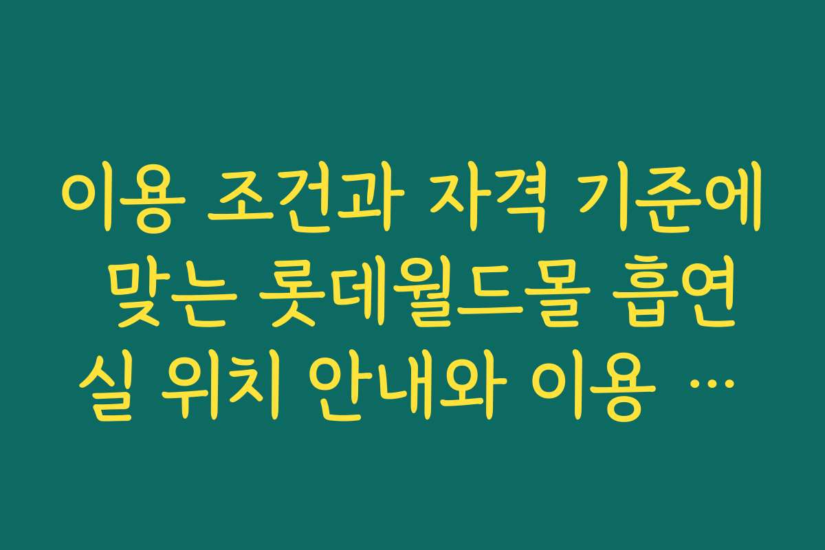 이용 조건과 자격 기준에 맞는 롯데월드몰 흡연실 위치 안내와 이용 방법