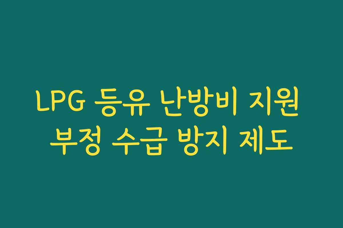 LPG 등유 난방비 지원 부정 수급 방지 제도 LPG 등유 난방비 지원 부정 수급 방지 제도