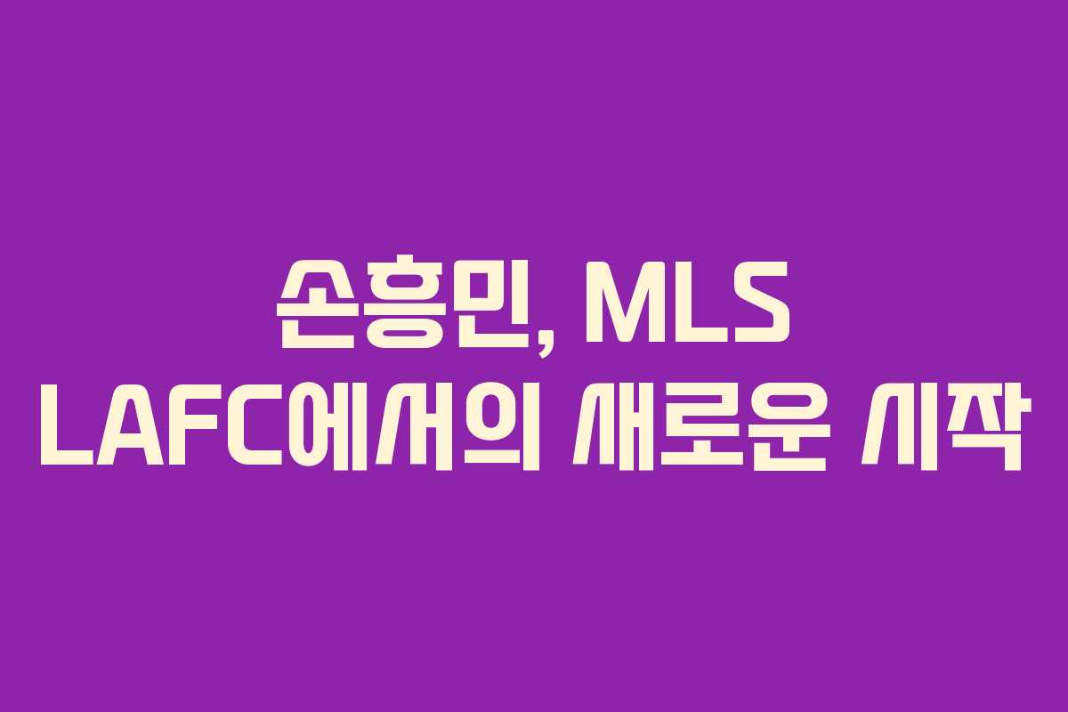 손흥민, MLS LAFC에서의 새로운 시작 손흥민, MLS LAFC에서의 새로운 시작