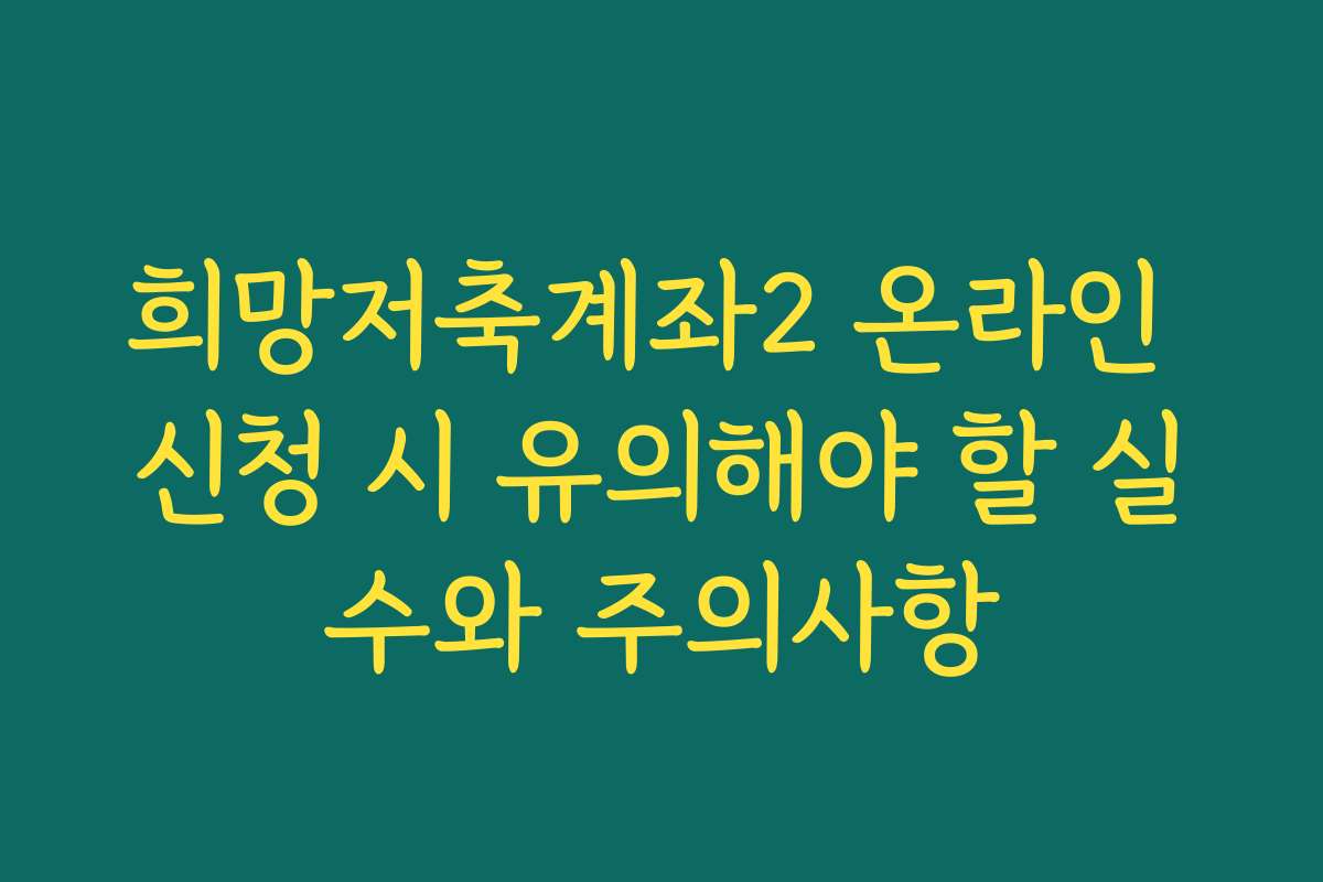 희망저축계좌2 온라인 신청 시 유의해야 할 실수와 주의사항