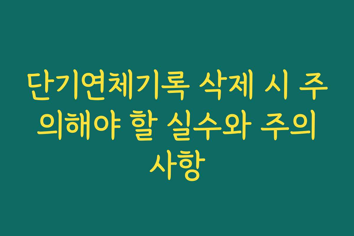 단기연체기록 삭제 시 주의해야 할 실수와 주의사항