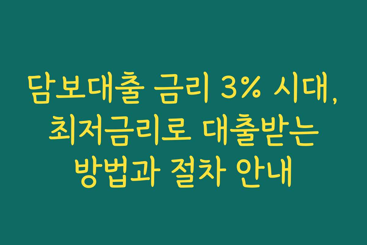담보대출 금리 3% 시대, 최저금리로 대출받는 방법과 절차 안내