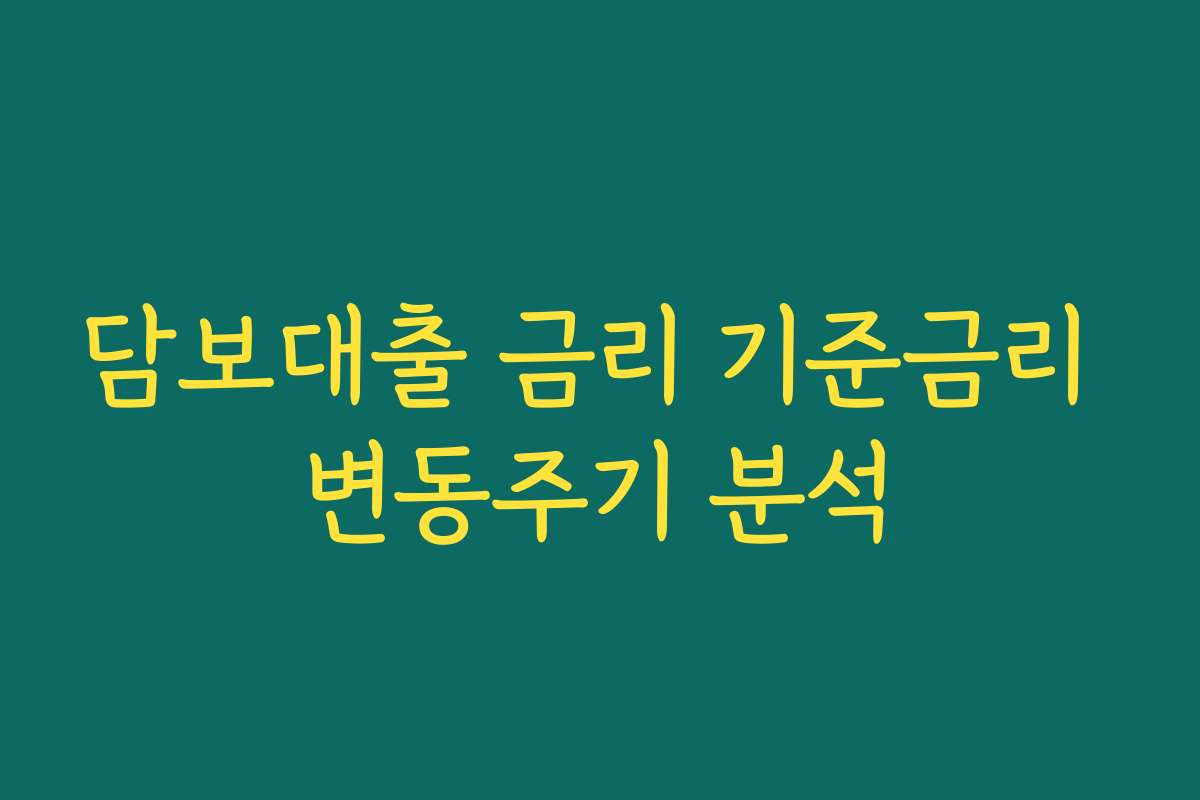 담보대출 금리 기준금리 변동주기 분석