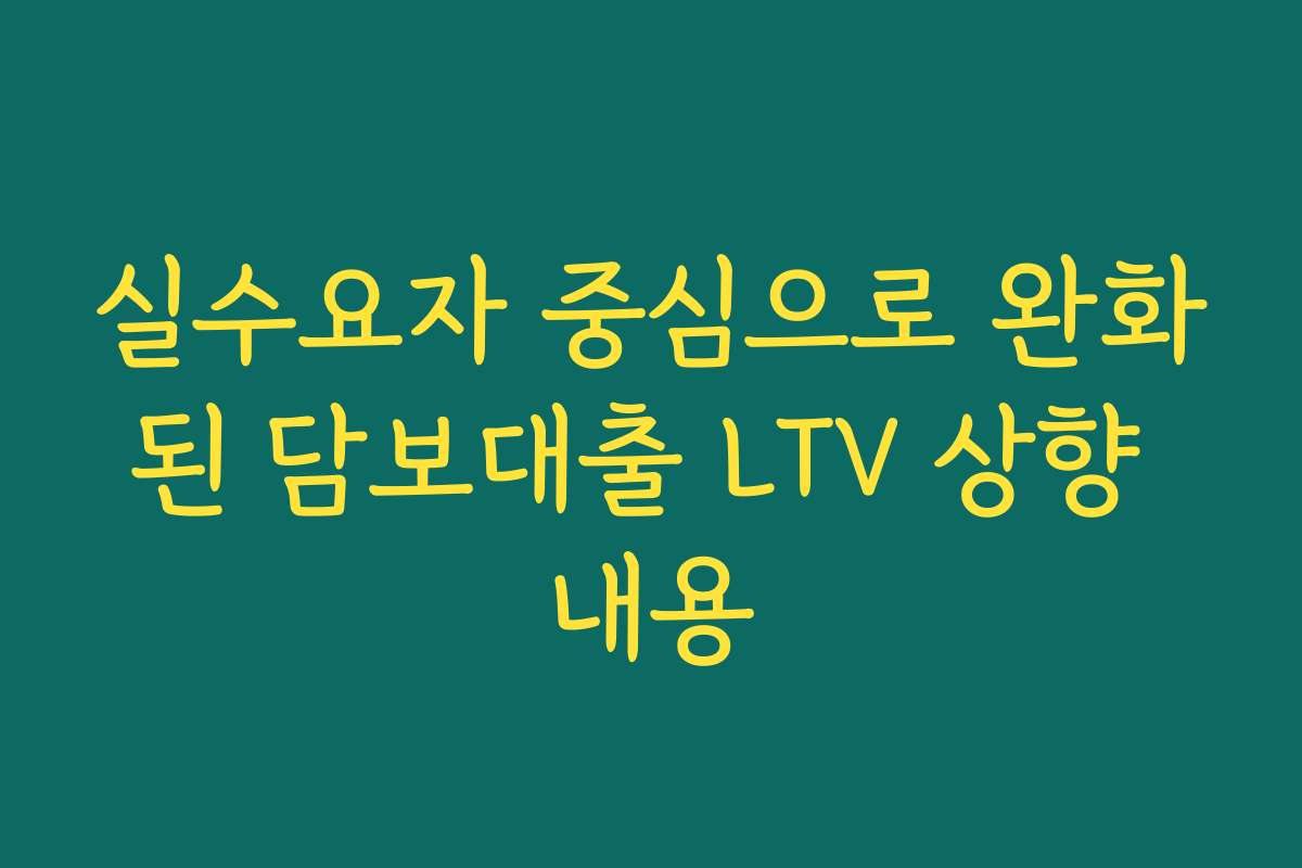 실수요자 중심으로 완화된 담보대출 LTV 상향 내용