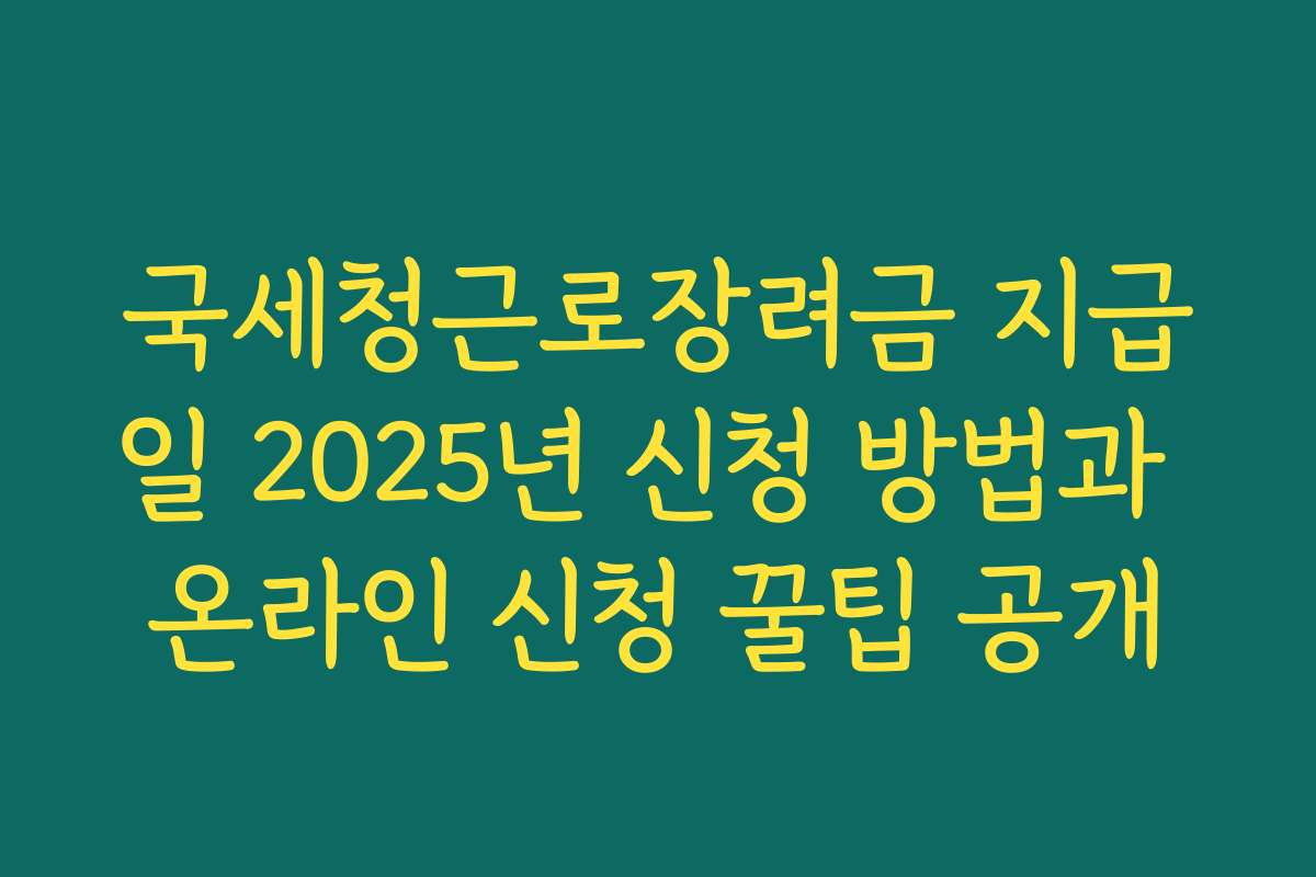 국세청근로장려금 지급일 2025년 신청 방법과 온라인 신청 꿀팁 공개