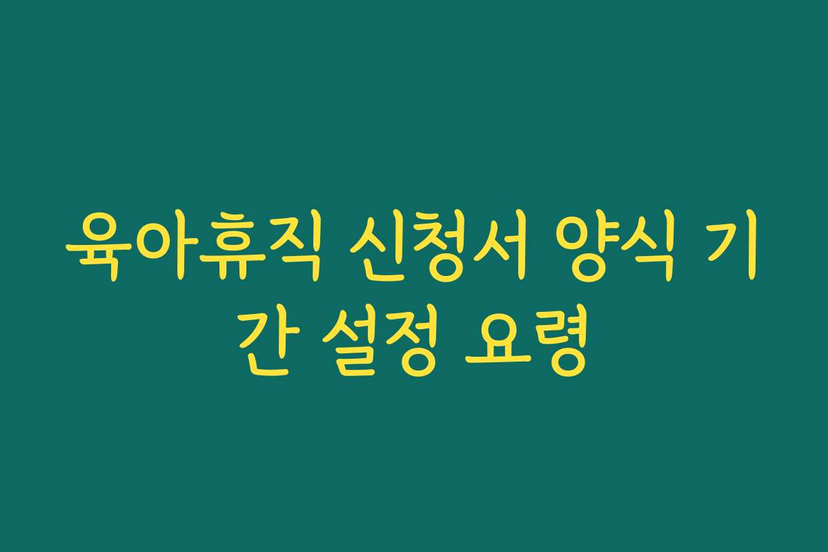 육아휴직 신청서 양식 기간 설정 요령 육아휴직 신청서 양식 기간 설정 요령
