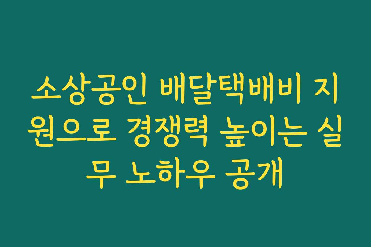 소상공인 배달택배비 지원으로 경쟁력 높이는 실무 노하우 공개