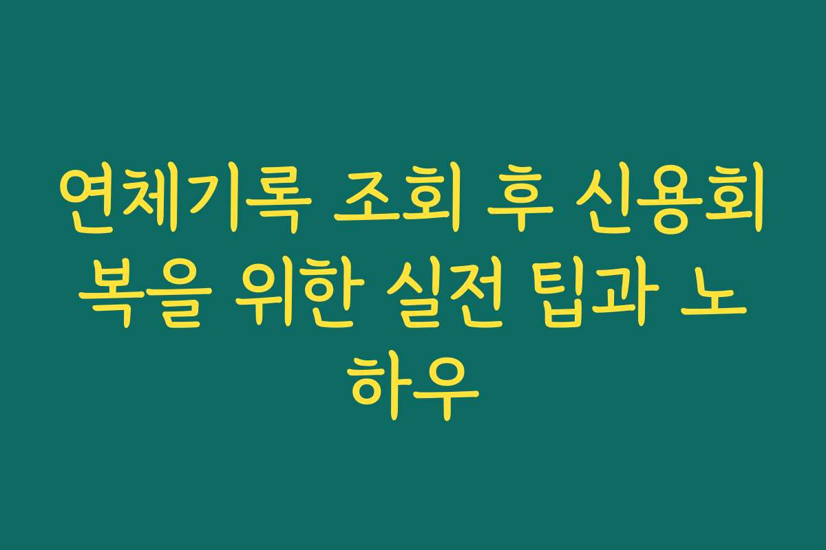 연체기록 조회 후 신용회복을 위한 실전 팁과 노하우
