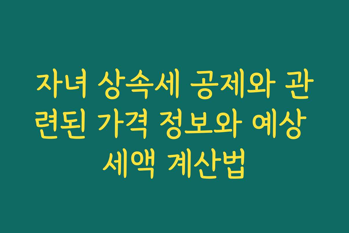 자녀 상속세 공제와 관련된 가격 정보와 예상 세액 계산법