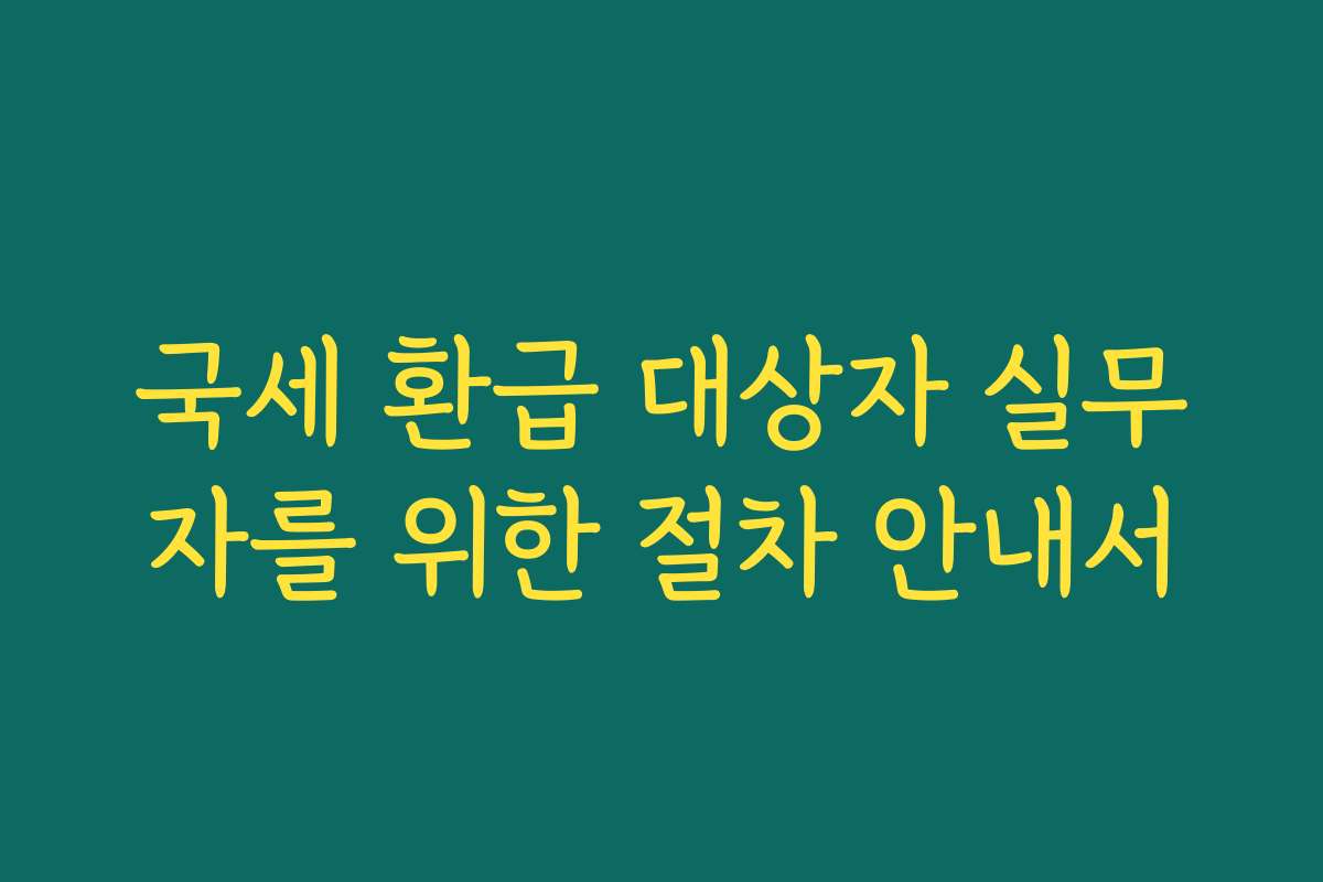 국세 환급 대상자 실무자를 위한 절차 안내서