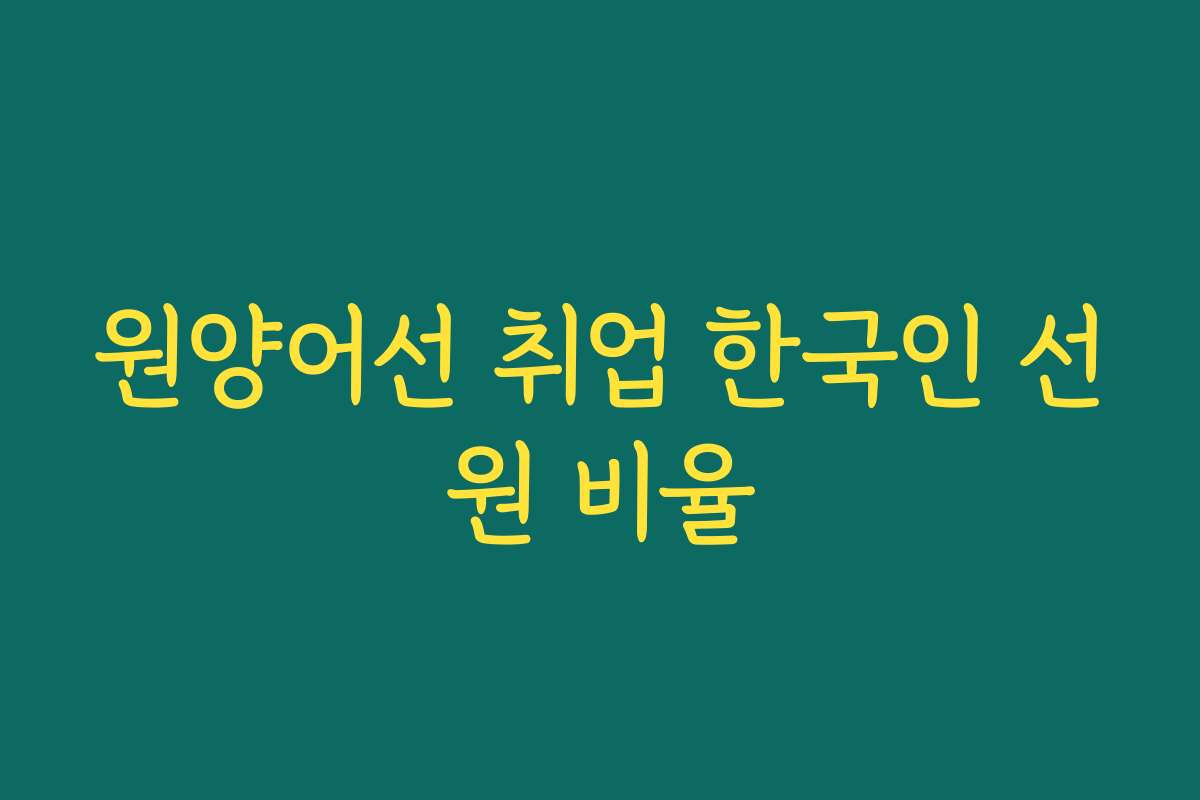 원양어선 취업 한국인 선원 비율