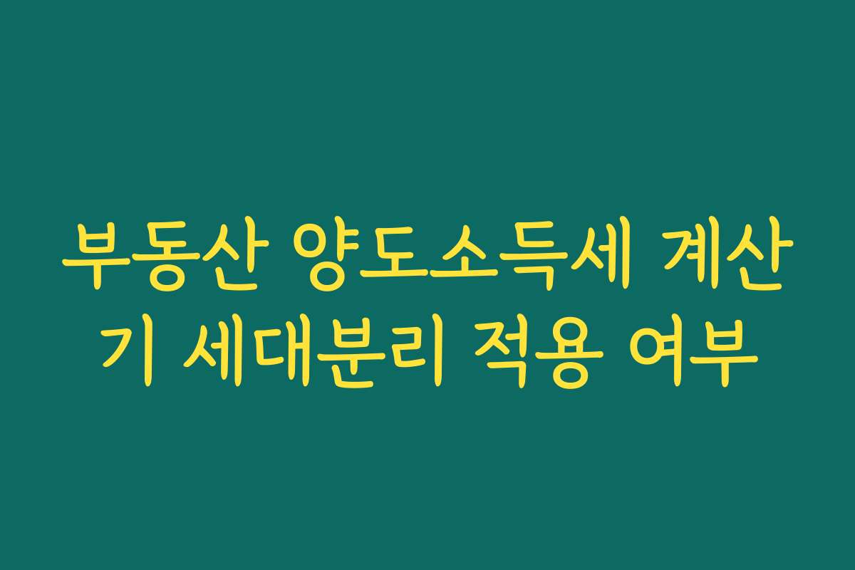 부동산 양도소득세 계산기 세대분리 적용 여부