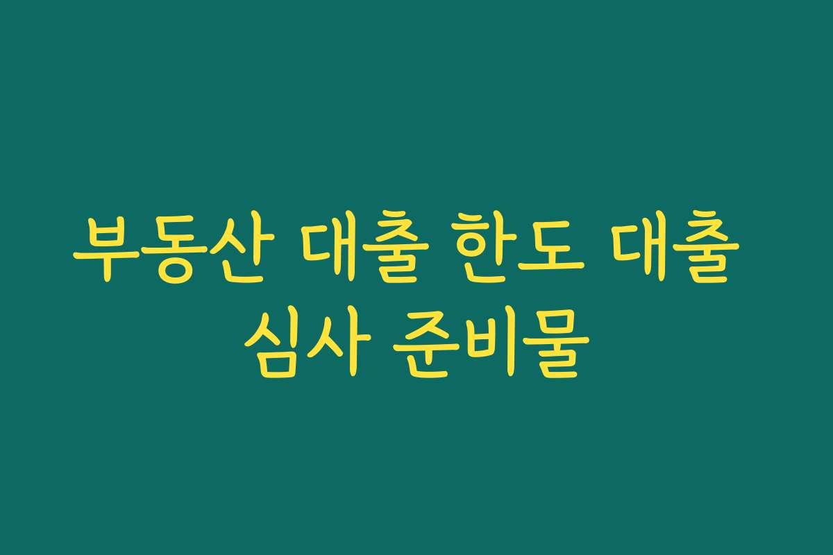 부동산 대출 한도 대출 심사 준비물 부동산 대출 한도 대출 심사 준비물