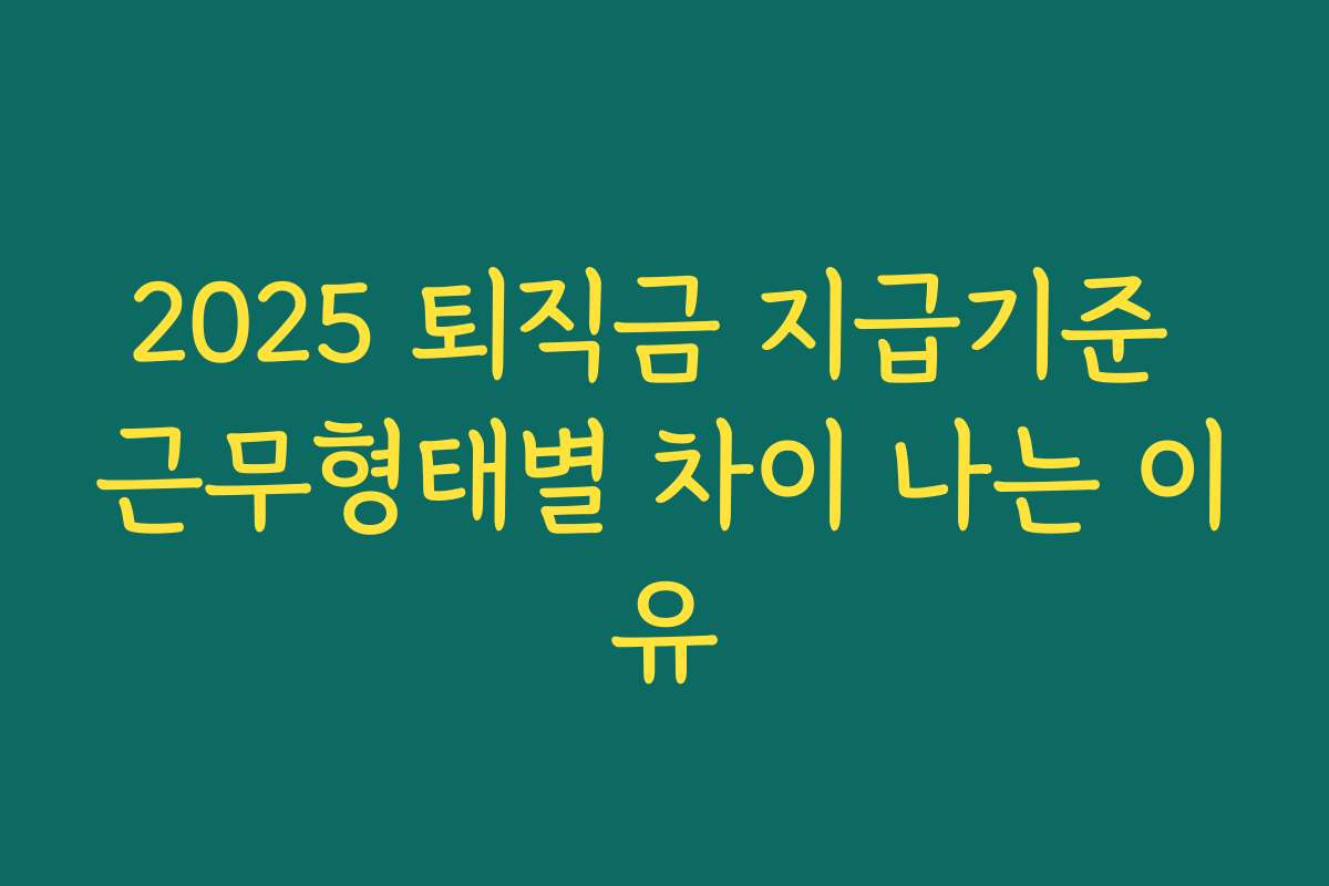 2025 퇴직금 지급기준 근무형태별 차이 나는 이유 2025 퇴직금 지급기준 근무형태별 차이 나는 이유