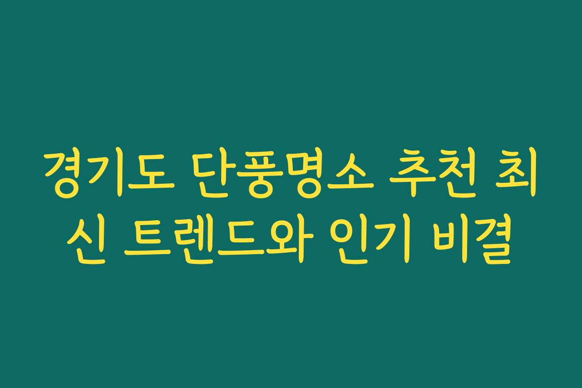 경기도 단풍명소 추천 최신 트렌드와 인기 비결