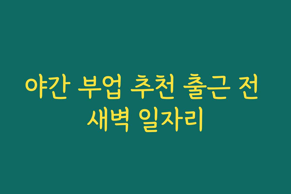 야간 부업 추천 출근 전 새벽 일자리