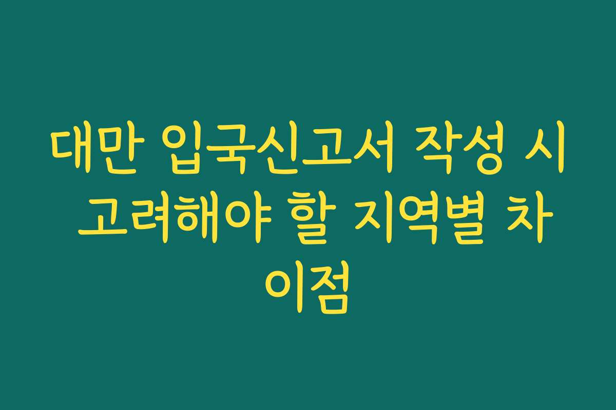 대만 입국신고서 작성 시 고려해야 할 지역별 차이점
