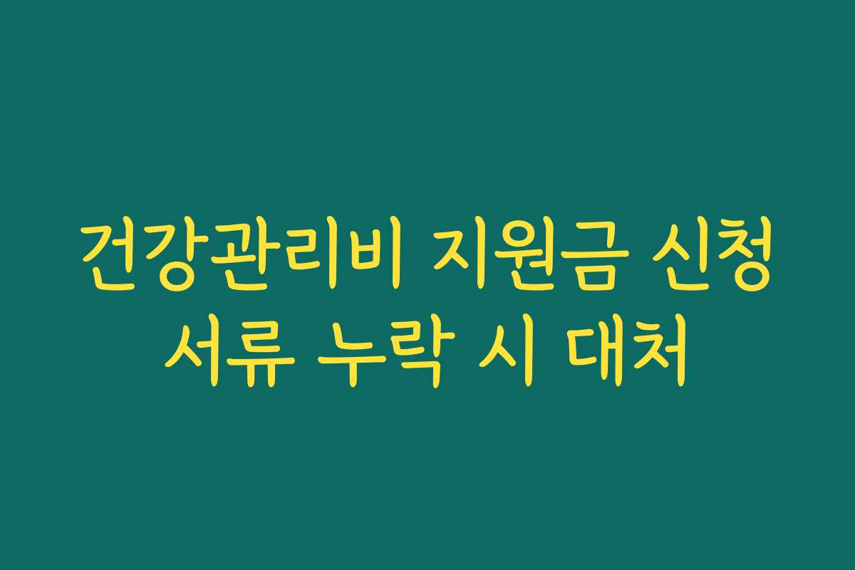 건강관리비 지원금 신청서류 누락 시 대처