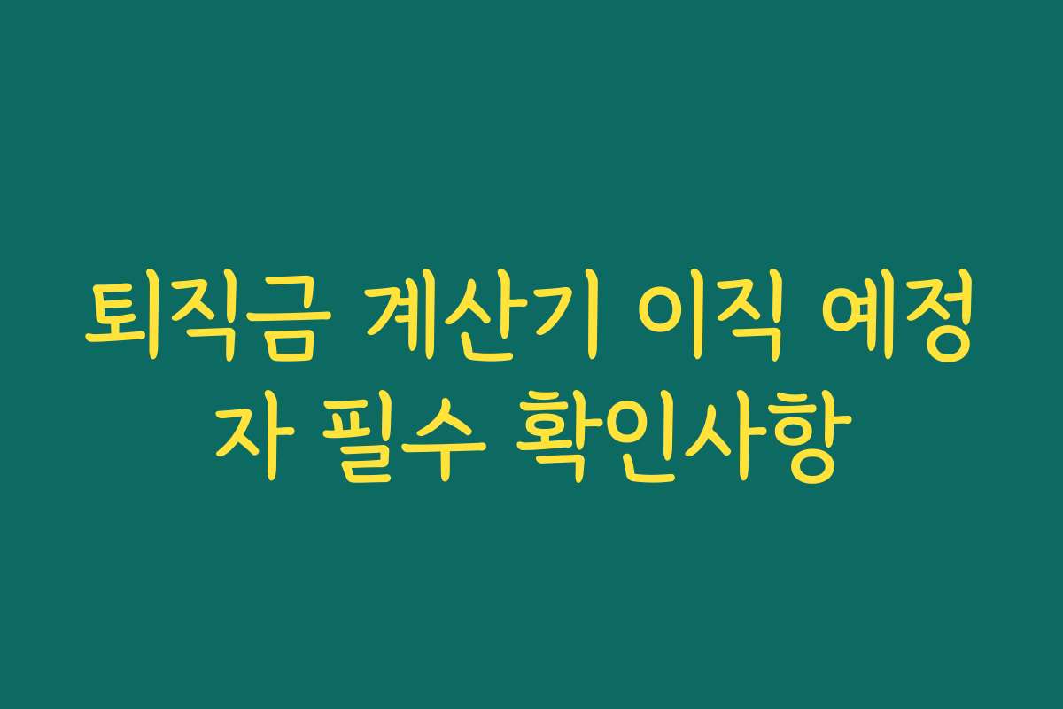 퇴직금 계산기 이직 예정자 필수 확인사항 퇴직금 계산기 이직 예정자 필수 확인사항
