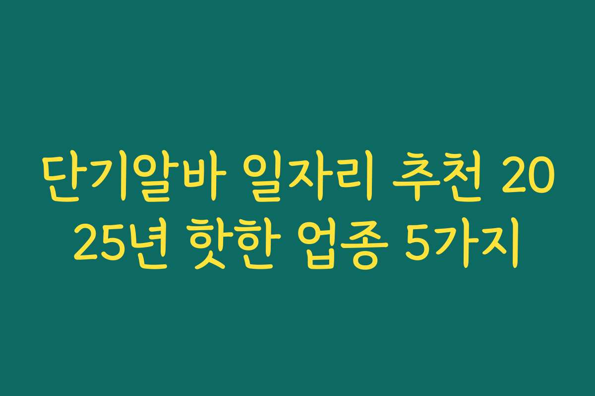 단기알바 일자리 추천 2025년 핫한 업종 5가지 단기알바 일자리 추천 2025년 핫한 업종 5가지