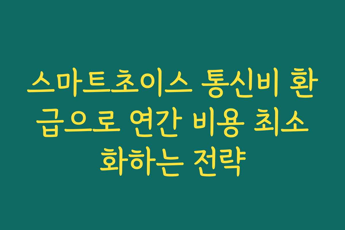 스마트초이스 통신비 환급으로 연간 비용 최소화하는 전략
