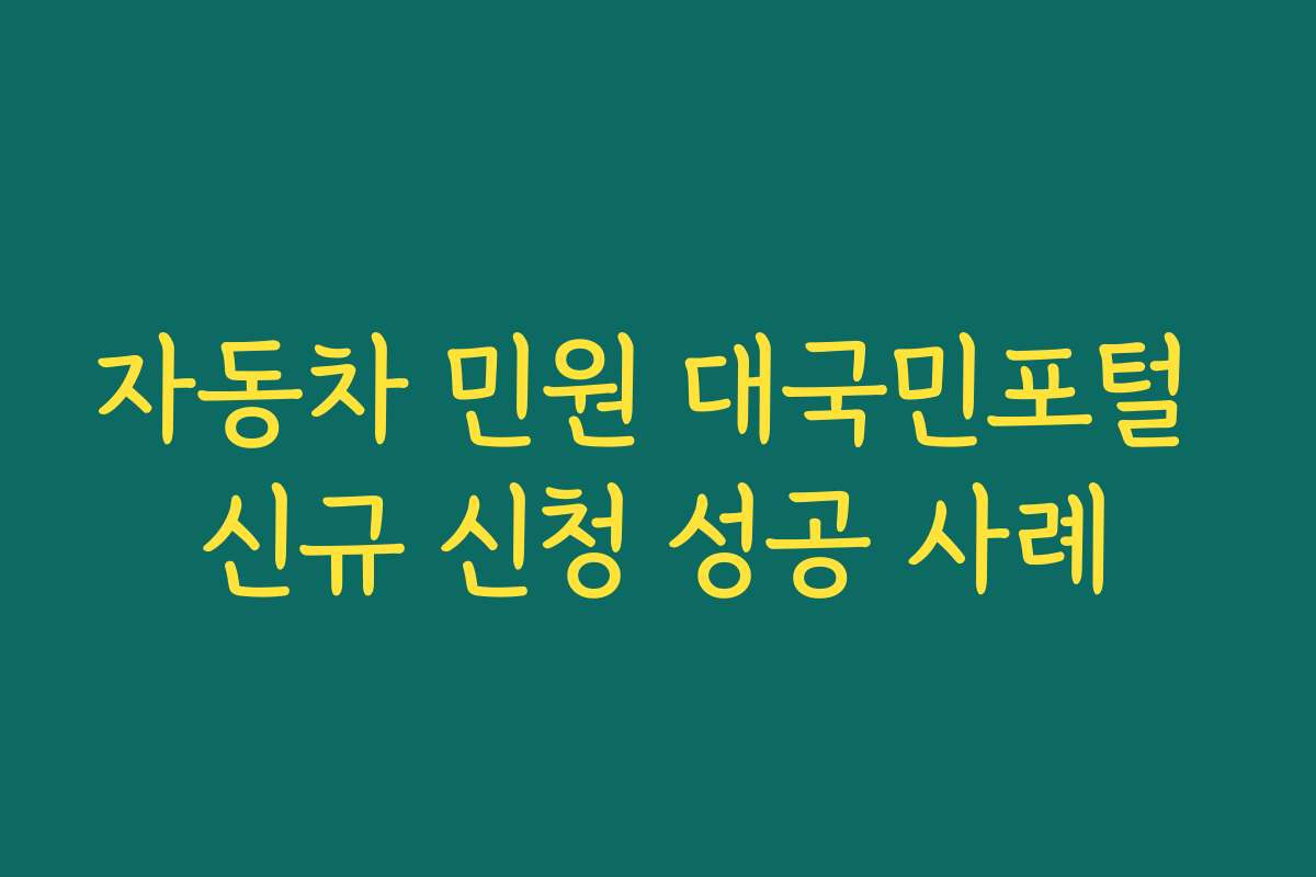자동차 민원 대국민포털 신규 신청 성공 사례 자동차 민원 대국민포털 신규 신청 성공 사례