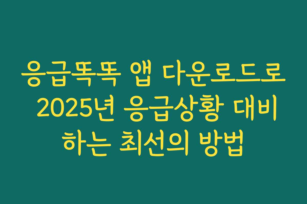 응급똑똑 앱 다운로드로 2025년 응급상황 대비하는 최선의 방법