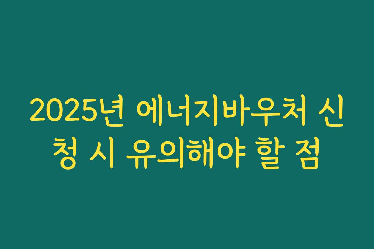 2025년 에너지바우처 신청 시 유의해야 할 점 2025년 에너지바우처 신청 시 유의해야 할 점