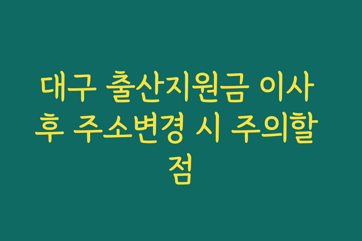 대구 출산지원금 이사 후 주소변경 시 주의할 점 대구 출산지원금 이사 후 주소변경 시 주의할 점