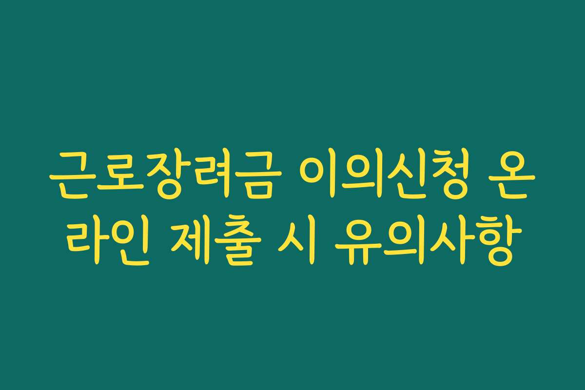 근로장려금 이의신청 온라인 제출 시 유의사항 근로장려금 이의신청 온라인 제출 시 유의사항