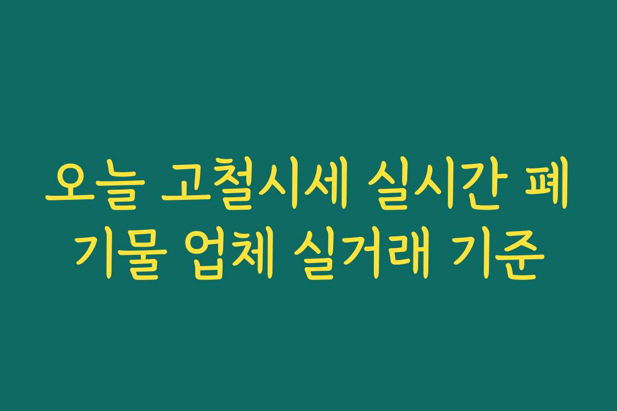 오늘 고철시세 실시간 폐기물 업체 실거래 기준 오늘 고철시세 실시간 폐기물 업체 실거래 기준