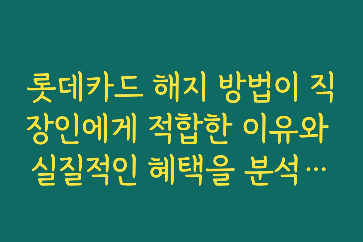 롯데카드 해지 방법이 직장인에게 적합한 이유와 실질적인 혜택을 분석합니다