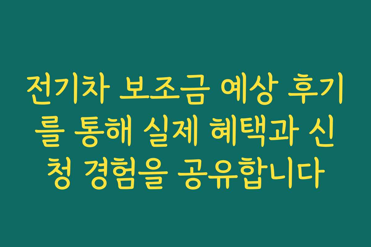 전기차 보조금 예상 후기를 통해 실제 혜택과 신청 경험을 공유합니다