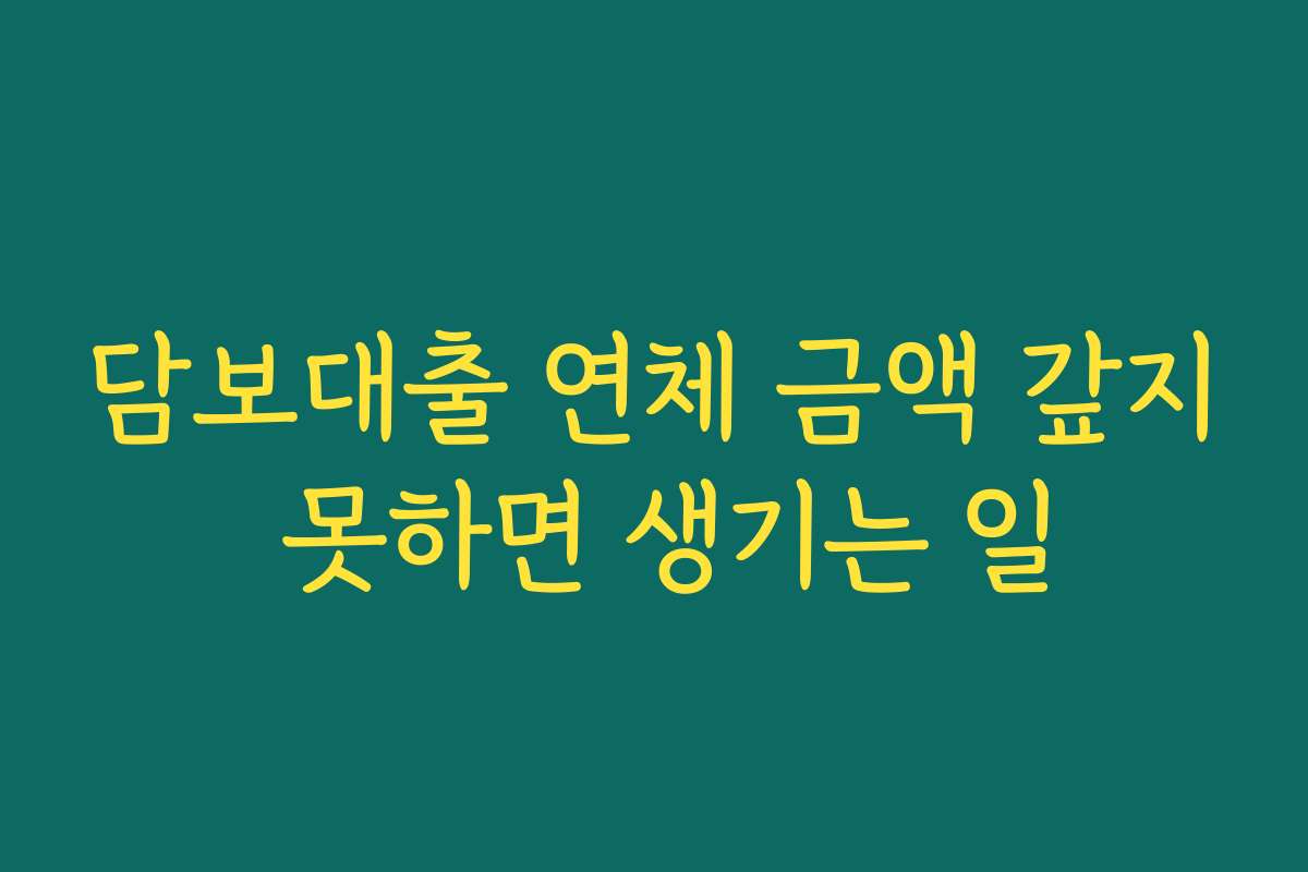 담보대출 연체 금액 갚지 못하면 생기는 일