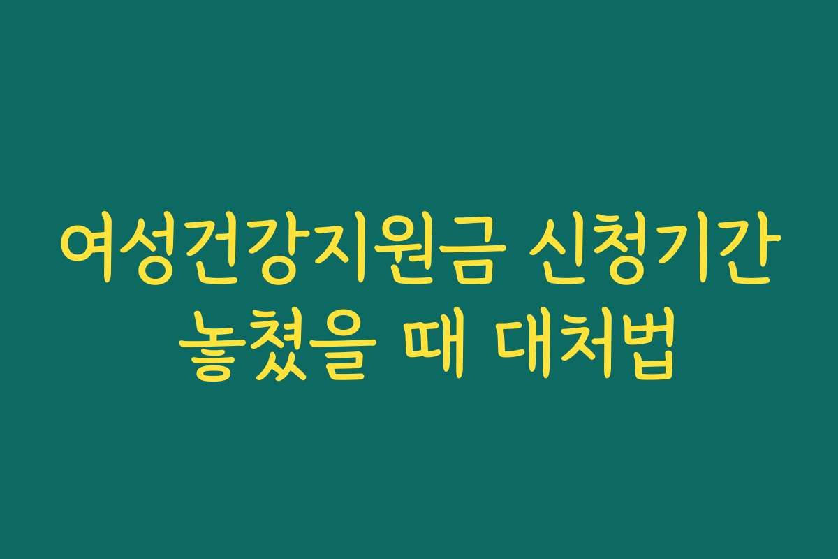 여성건강지원금 신청기간 놓쳤을 때 대처법