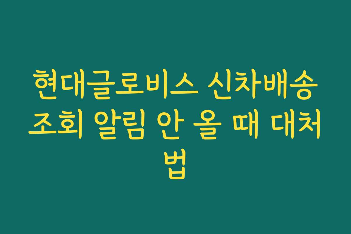 현대글로비스 신차배송조회 알림 안 올 때 대처법