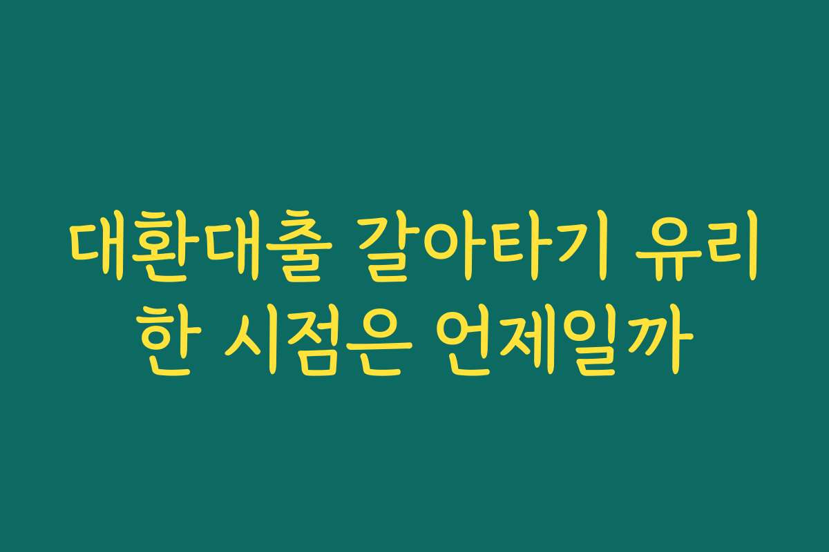 대환대출 갈아타기 유리한 시점은 언제일까